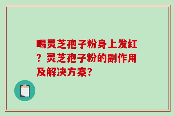 喝灵芝孢子粉身上发红?灵芝孢子粉的副作用及解决方案? 喝灵芝孢子粉身上发红?灵芝孢子粉的副作用及解决方案?