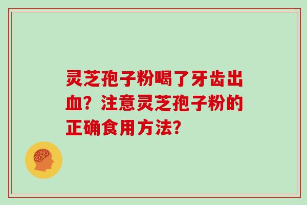 灵芝孢子粉喝了牙齿出?注意灵芝孢子粉的正确食用方法? 灵芝孢子粉喝了牙齿出?注意灵芝孢子粉的正确食用方法?