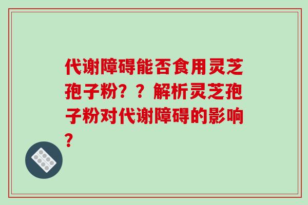 代谢障碍能否食用灵芝孢子粉??解析灵芝孢子粉对代谢障碍的影响? 代谢障碍能否食用灵芝孢子粉??解析灵芝孢子粉对代谢障碍的影响?