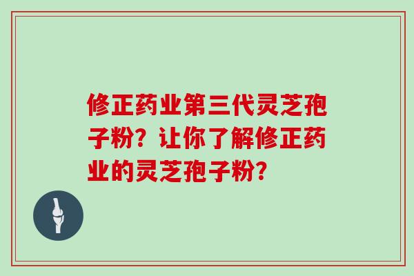 修正药业第三代灵芝孢子粉?让你了解修正药业的灵芝孢子粉? 修正药业第三代灵芝孢子粉?让你了解修正药业的灵芝孢子粉?