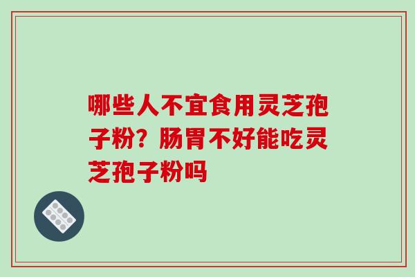 哪些人不宜食用灵芝孢子粉?肠胃不好能吃灵芝孢子粉吗 哪些人不宜食用灵芝孢子粉?肠胃不好能吃灵芝孢子粉吗