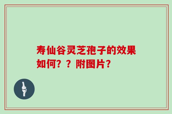 寿仙谷灵芝孢子的效果如何？？附图片？