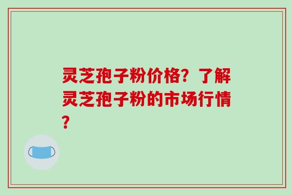 灵芝孢子粉价格?了解灵芝孢子粉的市场行情? 灵芝孢子粉价格?了解灵芝孢子粉的市场行情?