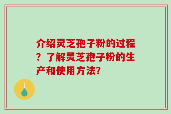 介绍灵芝孢子粉的过程?了解灵芝孢子粉的生产和使用方法? 介绍灵芝孢子粉的过程?了解灵芝孢子粉的生产和使用方法?