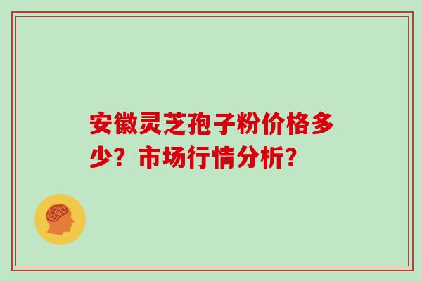 安徽灵芝孢子粉价格多少?市场行情分析? 安徽灵芝孢子粉价格多少?市场行情分析?