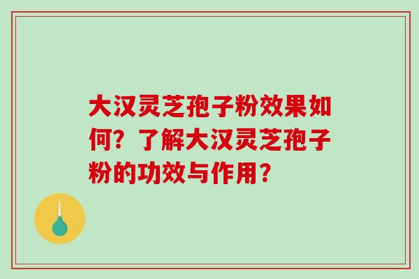 大汉灵芝孢子粉效果如何?了解大汉灵芝孢子粉的功效与作用? 大汉灵芝孢子粉效果如何?了解大汉灵芝孢子粉的功效与作用?