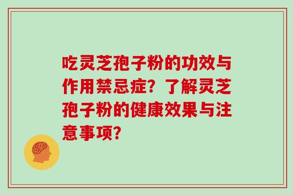 吃灵芝孢子粉的功效与作用禁忌症？了解灵芝孢子粉的健康效果与注意事项？