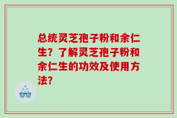 总统灵芝孢子粉和余仁生？了解灵芝孢子粉和余仁生的功效及使用方法？
