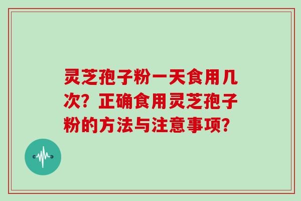 灵芝孢子粉一天食用几次?正确食用灵芝孢子粉的方法与注意事项? 灵芝孢子粉一天食用几次?正确食用灵芝孢子粉的方法与注意事项?