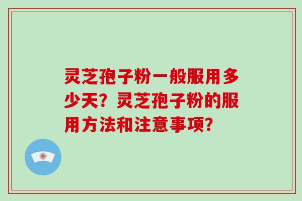 灵芝孢子粉一般服用多少天?灵芝孢子粉的服用方法和注意事项? 灵芝孢子粉一般服用多少天?灵芝孢子粉的服用方法和注意事项?