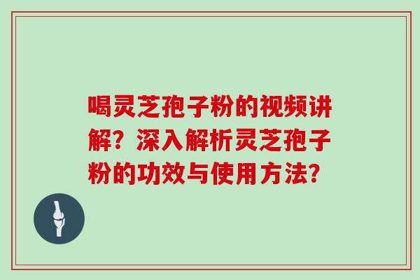喝灵芝孢子粉的视频讲解?深入解析灵芝孢子粉的功效与使用方法? 喝灵芝孢子粉的视频讲解?深入解析灵芝孢子粉的功效与使用方法?