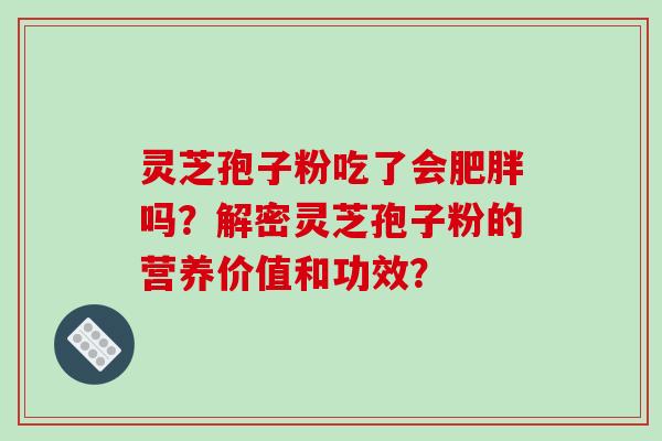 灵芝孢子粉吃了会吗?解密灵芝孢子粉的营养价值和功效? 灵芝孢子粉吃了会吗?解密灵芝孢子粉的营养价值和功效?