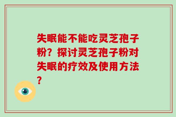 能不能吃灵芝孢子粉?探讨灵芝孢子粉对的疗效及使用方法? 能不能吃灵芝孢子粉?探讨灵芝孢子粉对的疗效及使用方法?
