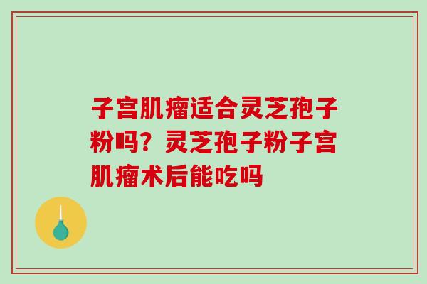 子宫适合灵芝孢子粉吗？灵芝孢子粉子宫术后能吃吗