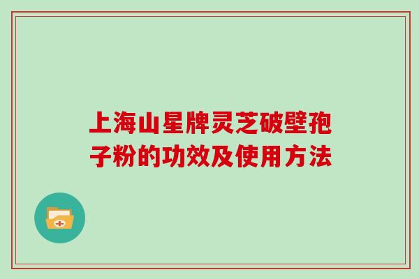 上海山星牌灵芝破壁孢子粉的功效及使用方法 上海山星牌灵芝破壁孢子粉的功效及使用方法