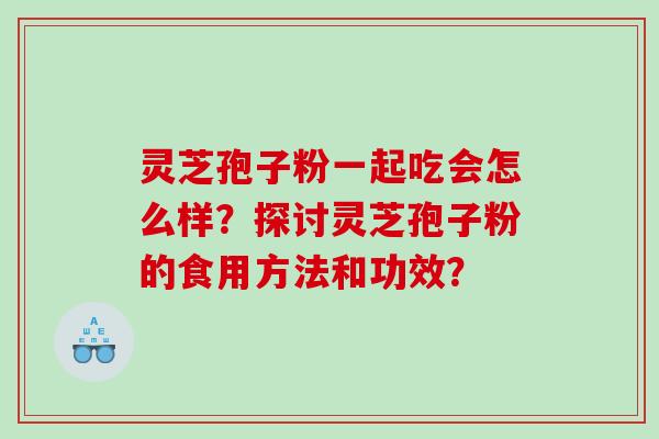 灵芝孢子粉一起吃会怎么样?探讨灵芝孢子粉的食用方法和功效? 灵芝孢子粉一起吃会怎么样?探讨灵芝孢子粉的食用方法和功效?