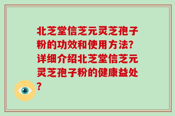 北芝堂信芝元灵芝孢子粉的功效和使用方法?详细介绍北芝堂信芝元灵芝孢子粉的健康益处? 北芝堂信芝元灵芝孢子粉的功效和使用方法?详细介绍北芝堂信芝元灵芝孢子粉的健康益处?