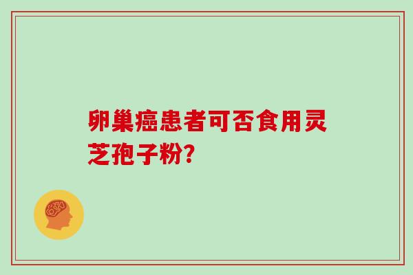 卵巢患者可否食用灵芝孢子粉? 卵巢患者可否食用灵芝孢子粉?
