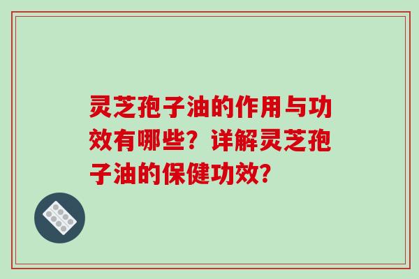 灵芝孢子油的作用与功效有哪些?详解灵芝孢子油的保健功效? 灵芝孢子油的作用与功效有哪些?详解灵芝孢子油的保健功效?