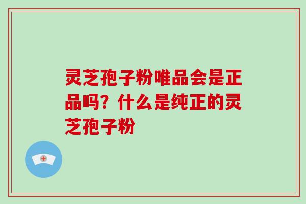 灵芝孢子粉唯品会是正品吗?什么是纯正的灵芝孢子粉 灵芝孢子粉唯品会是正品吗?什么是纯正的灵芝孢子粉