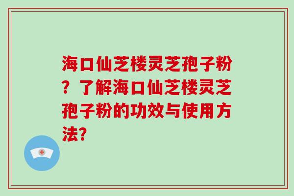 海口仙芝楼灵芝孢子粉？了解海口仙芝楼灵芝孢子粉的功效与使用方法？