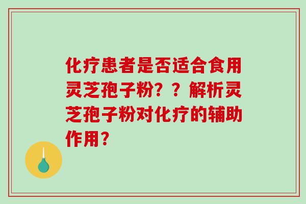 患者是否适合食用灵芝孢子粉？？解析灵芝孢子粉对的辅助作用？