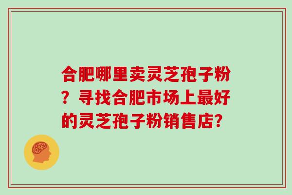 合肥哪里卖灵芝孢子粉？寻找合肥市场上好的灵芝孢子粉销售店？