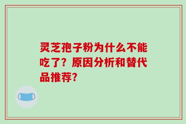 灵芝孢子粉为什么不能吃了?原因分析和替代品推荐? 灵芝孢子粉为什么不能吃了?原因分析和替代品推荐?