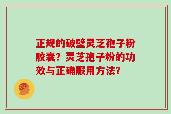 正规的破壁灵芝孢子粉胶囊?灵芝孢子粉的功效与正确服用方法? 正规的破壁灵芝孢子粉胶囊?灵芝孢子粉的功效与正确服用方法?