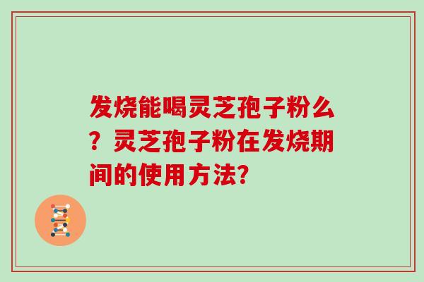 发烧能喝灵芝孢子粉么?灵芝孢子粉在发烧期间的使用方法? 发烧能喝灵芝孢子粉么?灵芝孢子粉在发烧期间的使用方法?