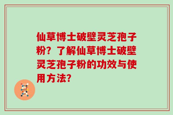 仙草博士破壁灵芝孢子粉?了解仙草博士破壁灵芝孢子粉的功效与使用方法? 仙草博士破壁灵芝孢子粉?了解仙草博士破壁灵芝孢子粉的功效与使用方法?