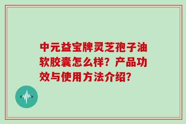 中元益宝牌灵芝孢子油软胶囊怎么样?产品功效与使用方法介绍? 中元益宝牌灵芝孢子油软胶囊怎么样?产品功效与使用方法介绍?