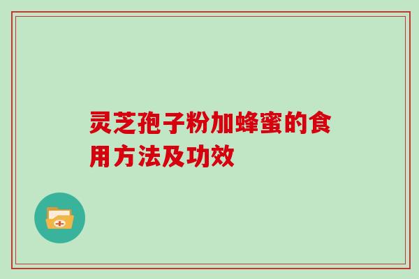 灵芝孢子粉加蜂蜜的食用方法及功效 灵芝孢子粉加蜂蜜的食用方法及功效