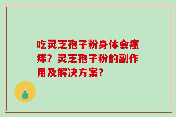 吃灵芝孢子粉身体会?灵芝孢子粉的副作用及解决方案? 吃灵芝孢子粉身体会?灵芝孢子粉的副作用及解决方案?