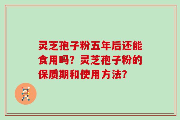 灵芝孢子粉五年后还能食用吗?灵芝孢子粉的保质期和使用方法? 灵芝孢子粉五年后还能食用吗?灵芝孢子粉的保质期和使用方法?