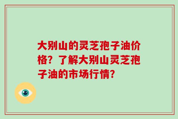 大别山的灵芝孢子油价格?了解大别山灵芝孢子油的市场行情? 大别山的灵芝孢子油价格?了解大别山灵芝孢子油的市场行情?