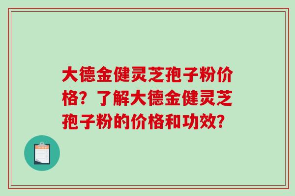 大德金健灵芝孢子粉价格?了解大德金健灵芝孢子粉的价格和功效? 大德金健灵芝孢子粉价格?了解大德金健灵芝孢子粉的价格和功效?