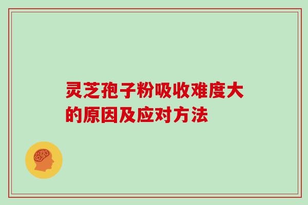 灵芝孢子粉吸收难度大的原因及应对方法