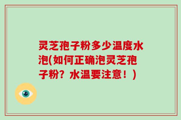 灵芝孢子粉多少温度水泡(如何正确泡灵芝孢子粉?水温要注意!) 灵芝孢子粉多少温度水泡(如何正确泡灵芝孢子粉?水温要注意!)