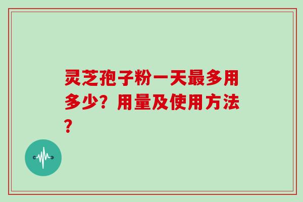 灵芝孢子粉一天多用多少?用量及使用方法? 灵芝孢子粉一天多用多少?用量及使用方法?