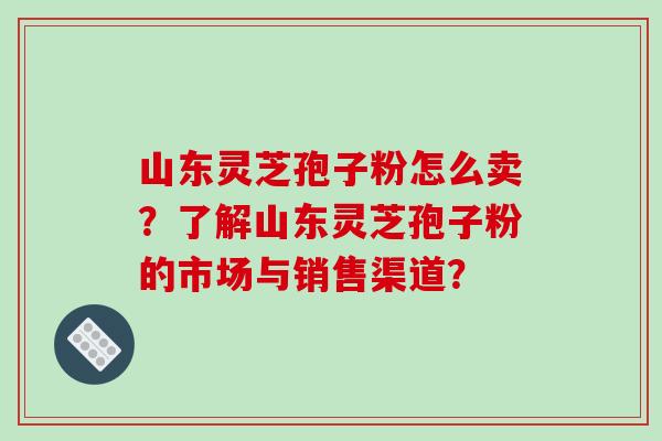 山东灵芝孢子粉怎么卖?了解山东灵芝孢子粉的市场与销售渠道? 山东灵芝孢子粉怎么卖?了解山东灵芝孢子粉的市场与销售渠道?