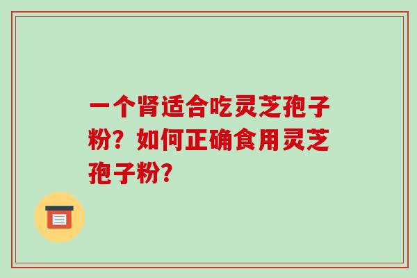 一个适合吃灵芝孢子粉?如何正确食用灵芝孢子粉? 一个适合吃灵芝孢子粉?如何正确食用灵芝孢子粉?