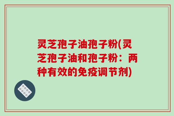 灵芝孢子油孢子粉(灵芝孢子油和孢子粉:两种有效的免疫调节剂) 灵芝孢子油孢子粉(灵芝孢子油和孢子粉:两种有效的免疫调节剂)