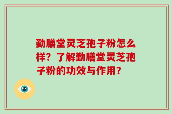勤膳堂灵芝孢子粉怎么样?了解勤膳堂灵芝孢子粉的功效与作用? 勤膳堂灵芝孢子粉怎么样?了解勤膳堂灵芝孢子粉的功效与作用?