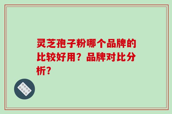 灵芝孢子粉哪个品牌的比较好用?品牌对比分析? 灵芝孢子粉哪个品牌的比较好用?品牌对比分析?
