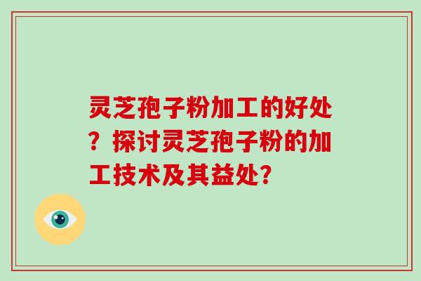 灵芝孢子粉加工的好处？探讨灵芝孢子粉的加工技术及其益处？