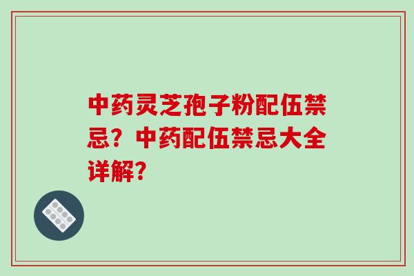 灵芝孢子粉配伍禁忌?配伍禁忌大全详解? 灵芝孢子粉配伍禁忌?配伍禁忌大全详解?