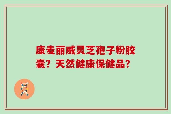 康麦丽威灵芝孢子粉胶囊？天然健康保健品？