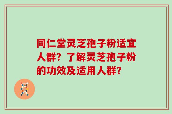 同仁堂灵芝孢子粉适宜人群？了解灵芝孢子粉的功效及适用人群？