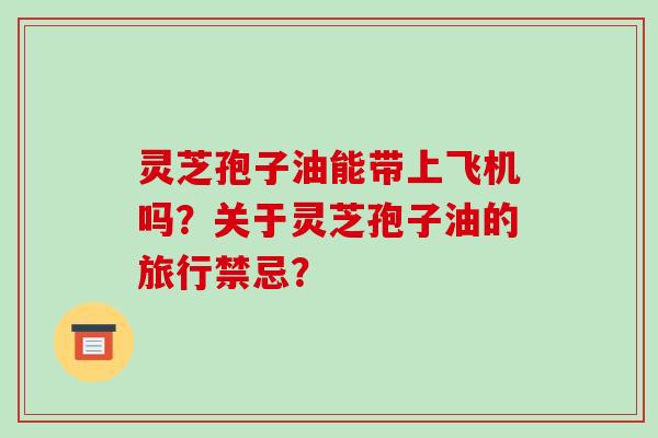灵芝孢子油能带上飞机吗？关于灵芝孢子油的旅行禁忌？